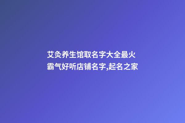 艾灸养生馆取名字大全最火 霸气好听店铺名字,起名之家-第1张-店铺起名-玄机派
